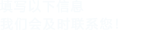 填寫以下信息，我們會在第一時間聯(lián)系您！